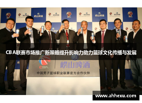 CBA联赛市场推广新策略提升影响力助力篮球文化传播与发展
