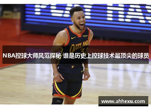 NBA控球大师风范探秘 谁是历史上控球技术最顶尖的球员