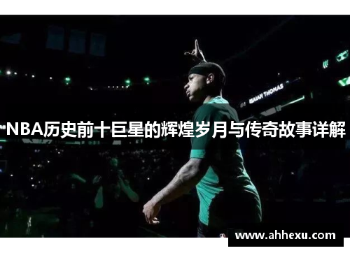 NBA历史前十巨星的辉煌岁月与传奇故事详解