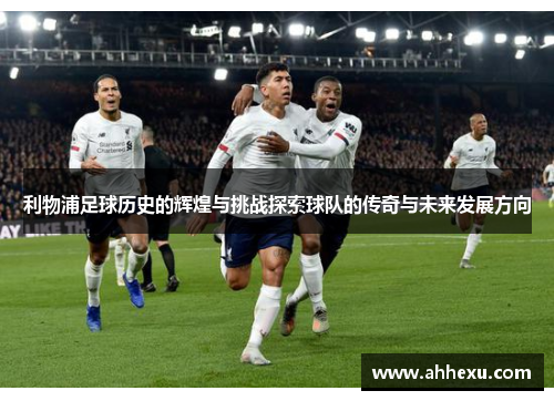 利物浦足球历史的辉煌与挑战探索球队的传奇与未来发展方向