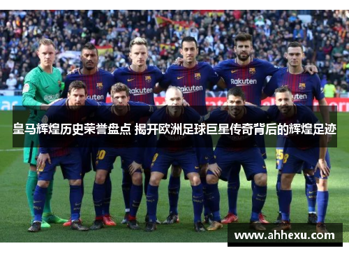 皇马辉煌历史荣誉盘点 揭开欧洲足球巨星传奇背后的辉煌足迹