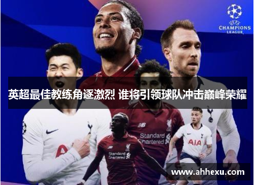 英超最佳教练角逐激烈 谁将引领球队冲击巅峰荣耀