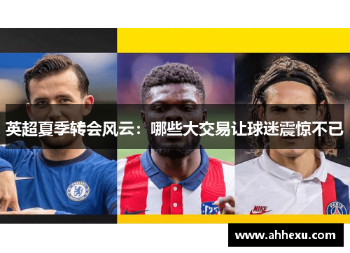 英超夏季转会风云：哪些大交易让球迷震惊不已
