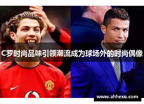 C罗时尚品味引领潮流成为球场外的时尚偶像