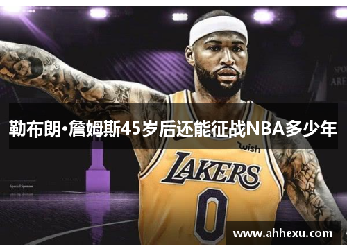 勒布朗·詹姆斯45岁后还能征战NBA多少年