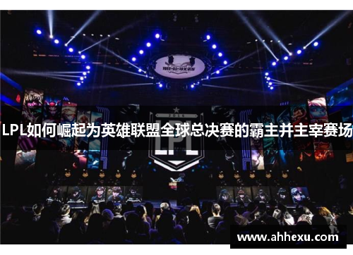 LPL如何崛起为英雄联盟全球总决赛的霸主并主宰赛场