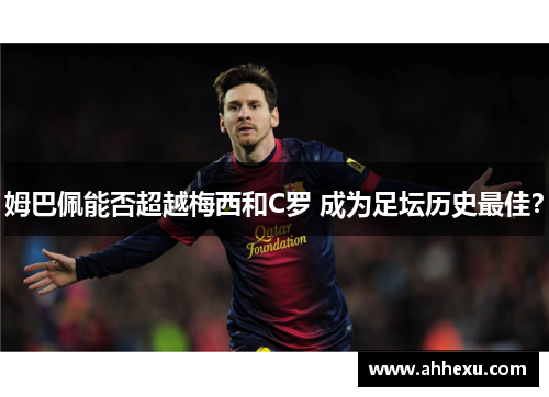 姆巴佩能否超越梅西和C罗 成为足坛历史最佳？