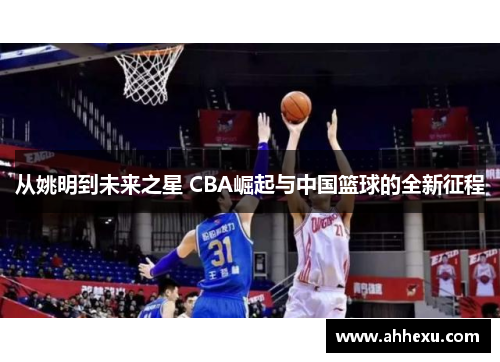 从姚明到未来之星 CBA崛起与中国篮球的全新征程