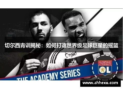 切尔西青训揭秘：如何打造世界级足球巨星的摇篮