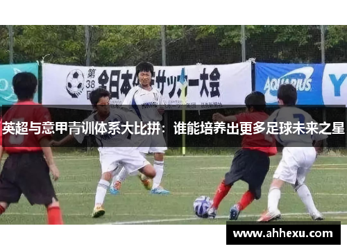 英超与意甲青训体系大比拼：谁能培养出更多足球未来之星