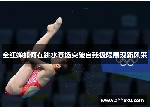 全红婵如何在跳水赛场突破自我极限展现新风采