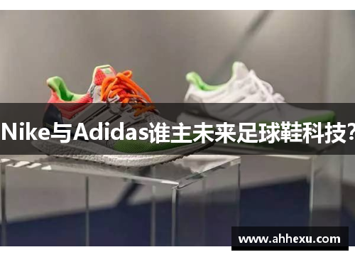 Nike与Adidas谁主未来足球鞋科技？