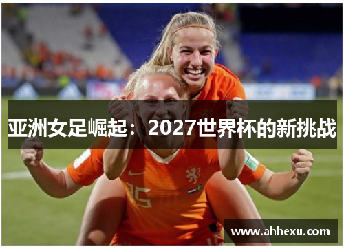 亚洲女足崛起：2027世界杯的新挑战