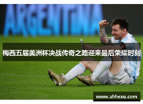 梅西五届美洲杯决战传奇之路迎来最后荣耀时刻