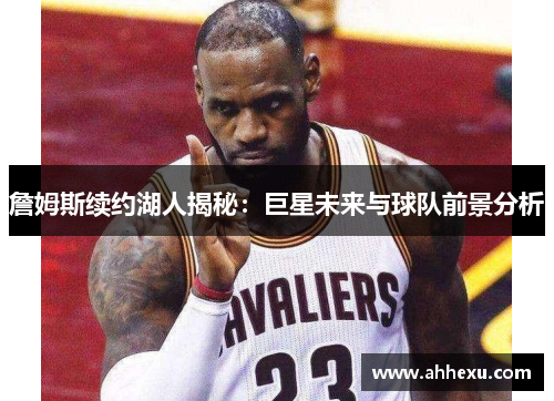 詹姆斯续约湖人揭秘：巨星未来与球队前景分析