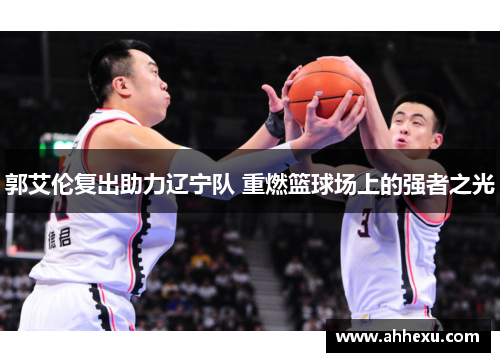 郭艾伦复出助力辽宁队 重燃篮球场上的强者之光