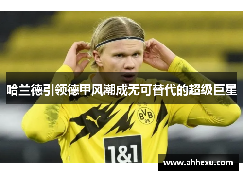 哈兰德引领德甲风潮成无可替代的超级巨星