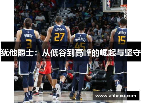 犹他爵士：从低谷到高峰的崛起与坚守