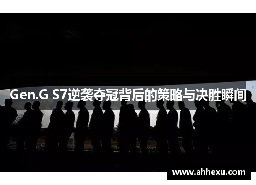 Gen.G S7逆袭夺冠背后的策略与决胜瞬间