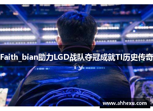 Faith_bian助力LGD战队夺冠成就TI历史传奇
