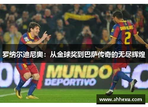 罗纳尔迪尼奥：从金球奖到巴萨传奇的无尽辉煌