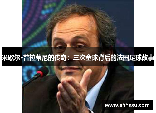 米歇尔·普拉蒂尼的传奇：三次金球背后的法国足球故事