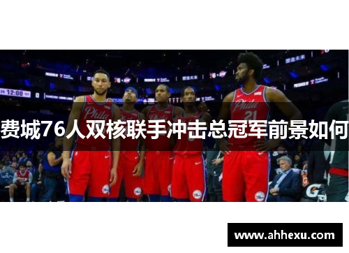 费城76人双核联手冲击总冠军前景如何