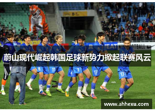 蔚山现代崛起韩国足球新势力掀起联赛风云