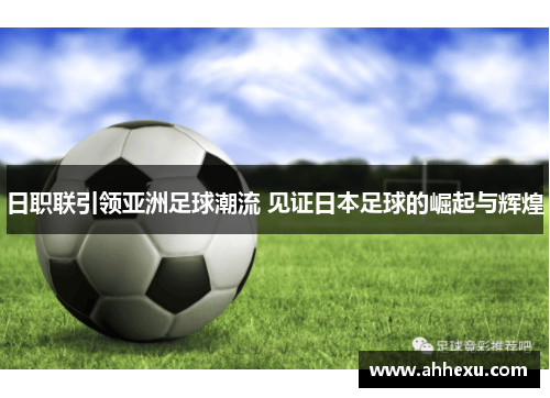 日职联引领亚洲足球潮流 见证日本足球的崛起与辉煌