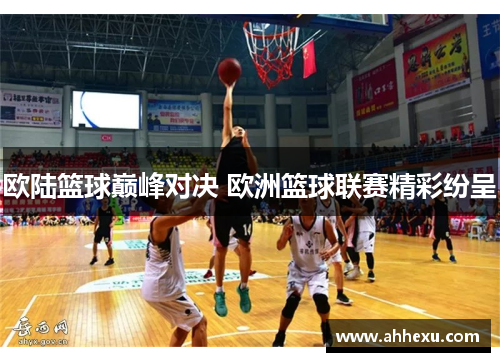 欧陆篮球巅峰对决 欧洲篮球联赛精彩纷呈
