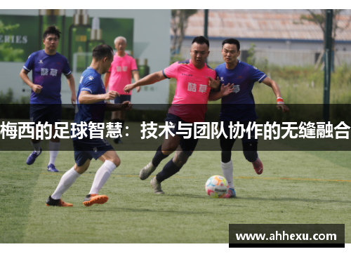 梅西的足球智慧：技术与团队协作的无缝融合