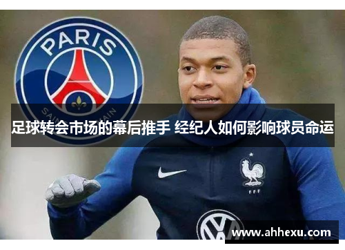 足球转会市场的幕后推手 经纪人如何影响球员命运