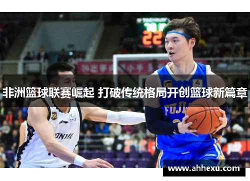 非洲篮球联赛崛起 打破传统格局开创篮球新篇章