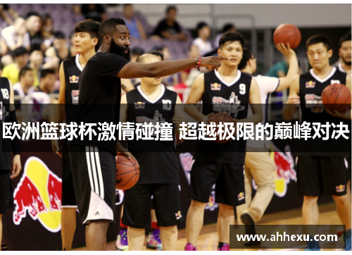 欧洲篮球杯激情碰撞 超越极限的巅峰对决