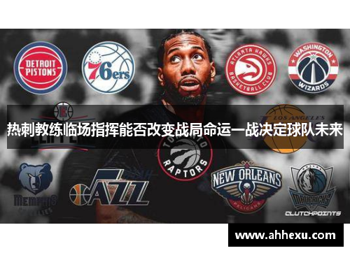 热刺教练临场指挥能否改变战局命运一战决定球队未来