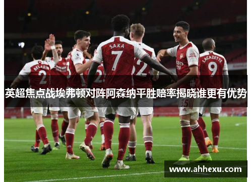 英超焦点战埃弗顿对阵阿森纳平胜赔率揭晓谁更有优势