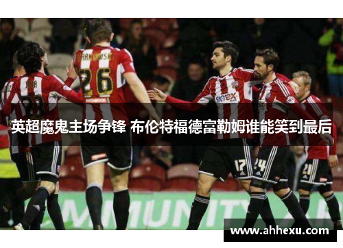 英超魔鬼主场争锋 布伦特福德富勒姆谁能笑到最后