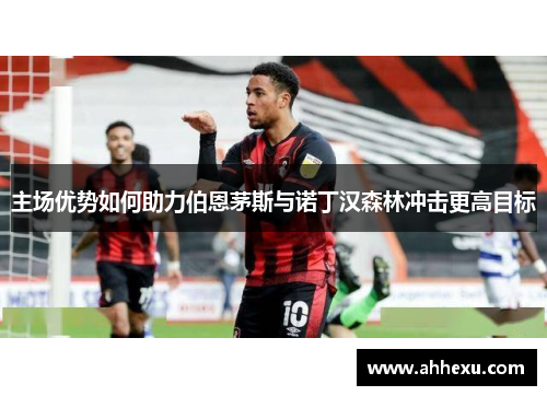 主场优势如何助力伯恩茅斯与诺丁汉森林冲击更高目标