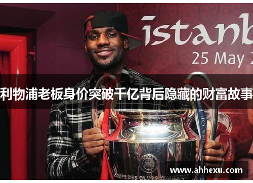 利物浦老板身价突破千亿背后隐藏的财富故事